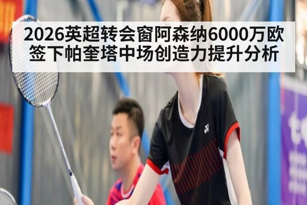 2026英超转会窗阿森纳6000万欧签下帕奎塔中场创造力提升分析