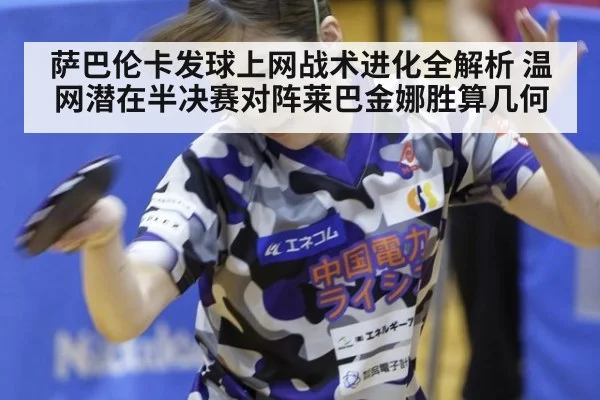 萨巴伦卡发球上网战术进化全解析 温网潜在半决赛对阵莱巴金娜胜算几何