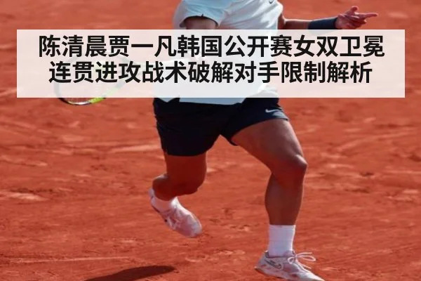 陈清晨贾一凡韩国公开赛女双卫冕 连贯进攻战术破解对手限制解析