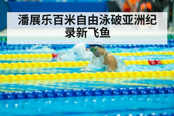 潘展乐百米自由泳破亚洲纪录新飞鱼