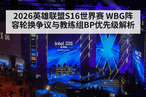 2026英雄联盟S16世界赛 WBG阵容轮换争议与教练组BP优先级解析