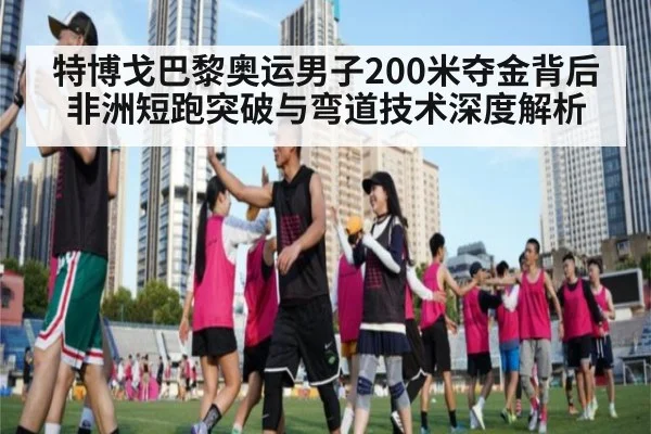 特博戈巴黎奥运男子200米夺金背后 非洲短跑突破与弯道技术深度解析